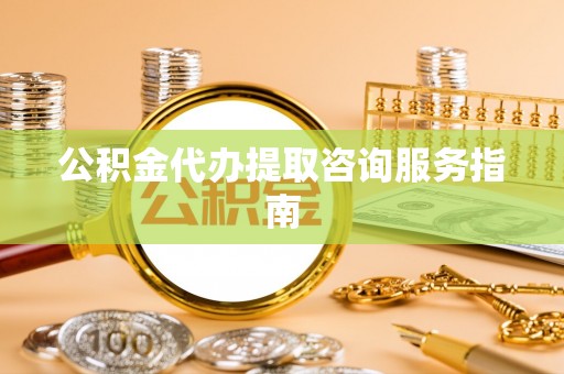 罗庄公积金代办提取咨询服务指南