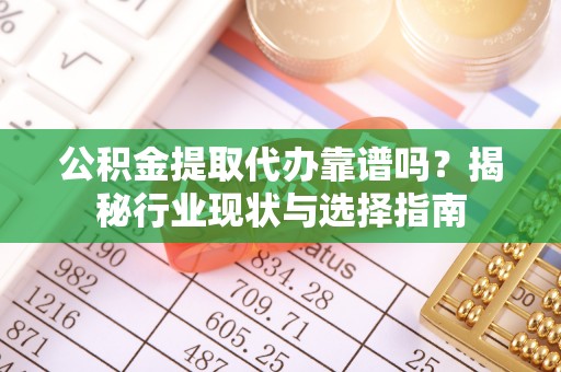 罗庄公积金提取代办靠谱吗？揭秘行业现状与选择指南