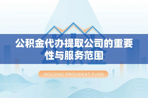 罗庄公积金代办提取公司的重要性与服务范围