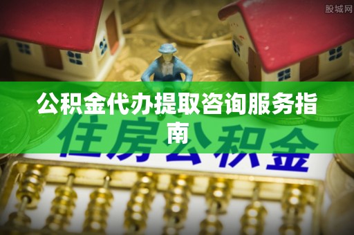 罗庄公积金代办提取咨询服务指南
