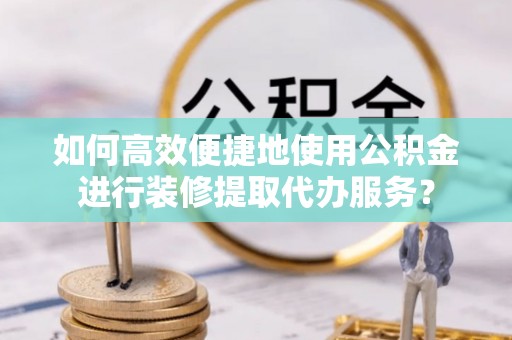 罗庄如何高效便捷地使用公积金进行装修提取代办服务？