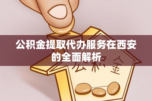 罗庄公积金提取代办服务在西安的全面解析