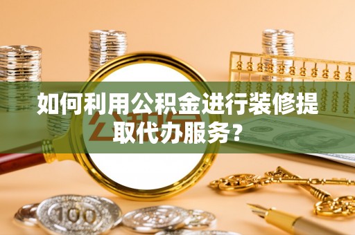 罗庄如何利用公积金进行装修提取代办服务？