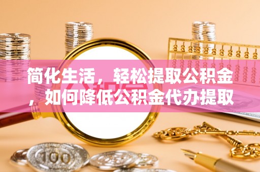 罗庄简化生活，轻松提取公积金，如何降低公积金代办提取的费用？