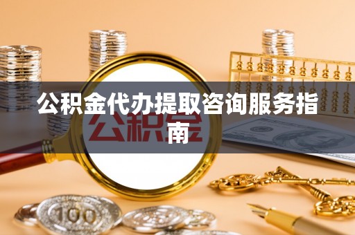 罗庄公积金代办提取咨询服务指南