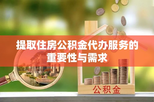 罗庄提取住房公积金代办服务的重要性与需求