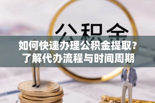 罗庄如何快速办理公积金提取？了解代办流程与时间周期