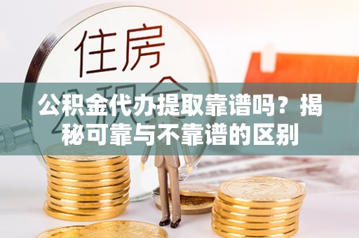 罗庄公积金代办提取靠谱吗？揭秘可靠与不靠谱的区别