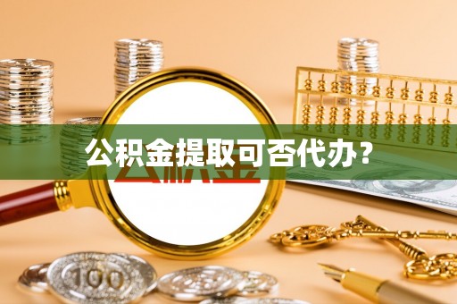 罗庄公积金提取可否代办？