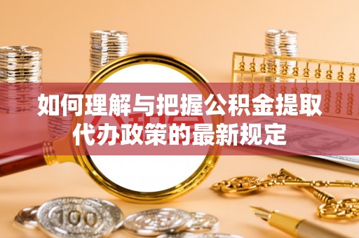 罗庄如何理解与把握公积金提取代办政策的最新规定