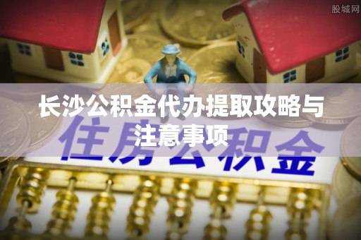 罗庄长沙公积金代办提取攻略与注意事项