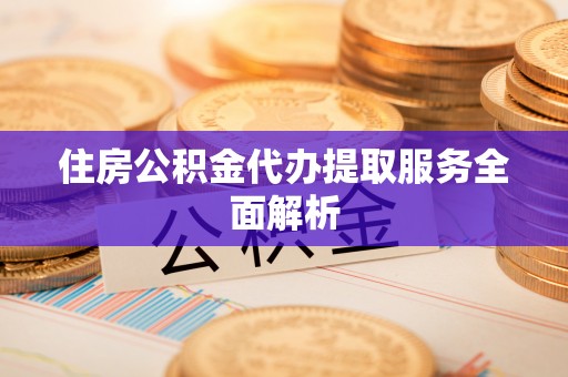 罗庄住房公积金代办提取服务全面解析