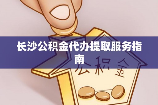罗庄长沙公积金代办提取服务指南