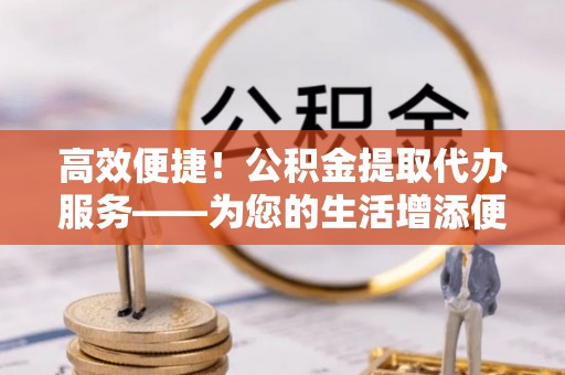 罗庄高效便捷！公积金提取代办服务——为您的生活增添便利