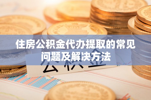 罗庄住房公积金代办提取的常见问题及解决方法