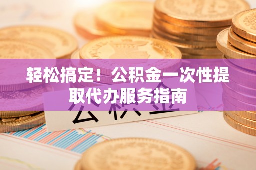 罗庄轻松搞定！公积金一次性提取代办服务指南