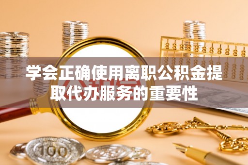 罗庄学会正确使用离职公积金提取代办服务的重要性