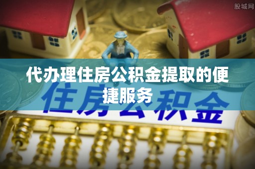 罗庄代办理住房公积金提取的便捷服务