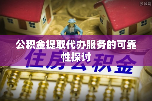 罗庄公积金提取代办服务的可靠性探讨