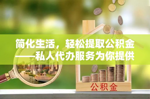 罗庄简化生活，轻松提取公积金——私人代办服务为你提供便利