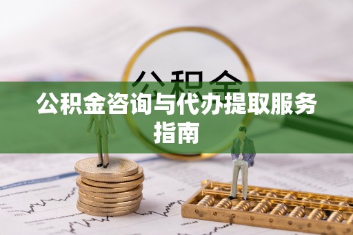 罗庄公积金咨询与代办提取服务指南