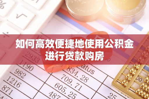 罗庄如何高效便捷地使用公积金进行贷款购房