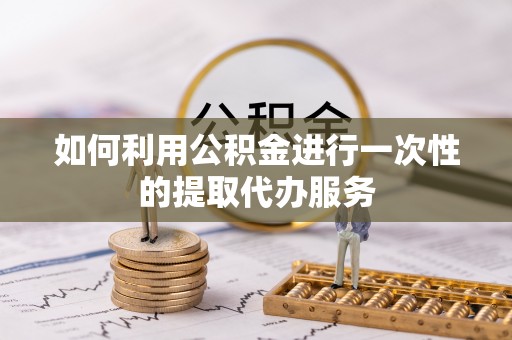 罗庄如何利用公积金进行一次性的提取代办服务