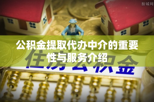 罗庄公积金提取代办中介的重要性与服务介绍