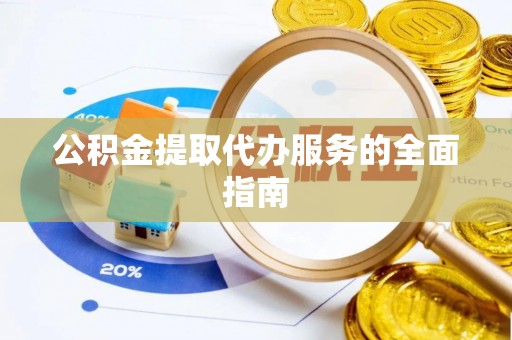 罗庄公积金提取代办服务的全面指南