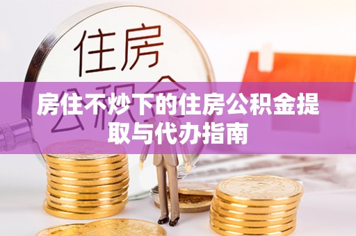 罗庄房住不炒下的住房公积金提取与代办指南