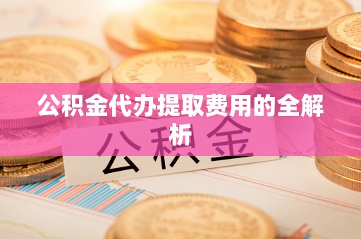 罗庄公积金代办提取费用的全解析