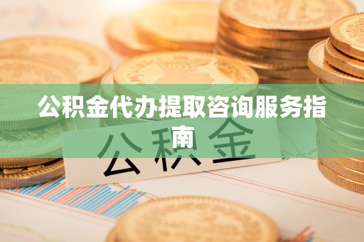 罗庄公积金代办提取咨询服务指南