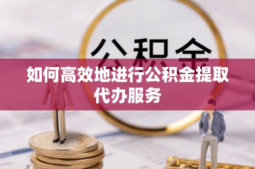 罗庄如何高效地进行公积金提取代办服务