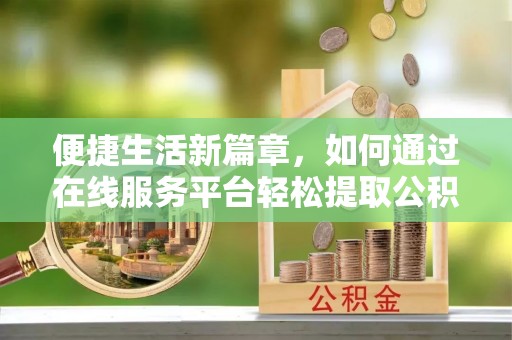 罗庄便捷生活新篇章，如何通过在线服务平台轻松提取公积金