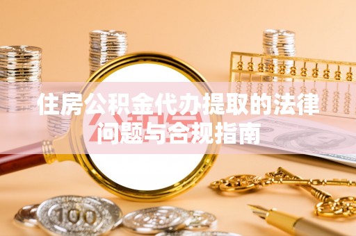 罗庄住房公积金代办提取的法律问题与合规指南