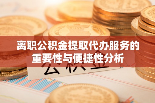 罗庄离职公积金提取代办服务的重要性与便捷性分析