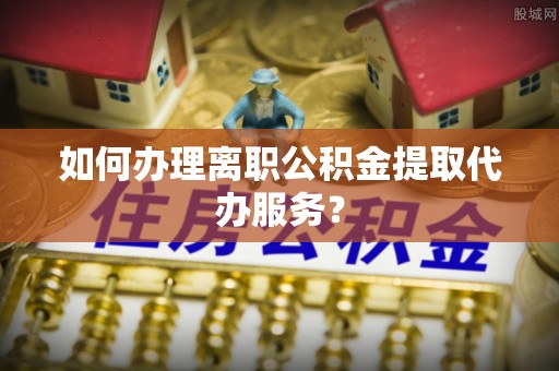 罗庄如何办理离职公积金提取代办服务？