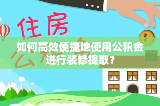 罗庄如何高效便捷地使用公积金进行装修提取？