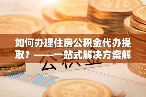 罗庄如何办理住房公积金代办提取？——一站式解决方案解析